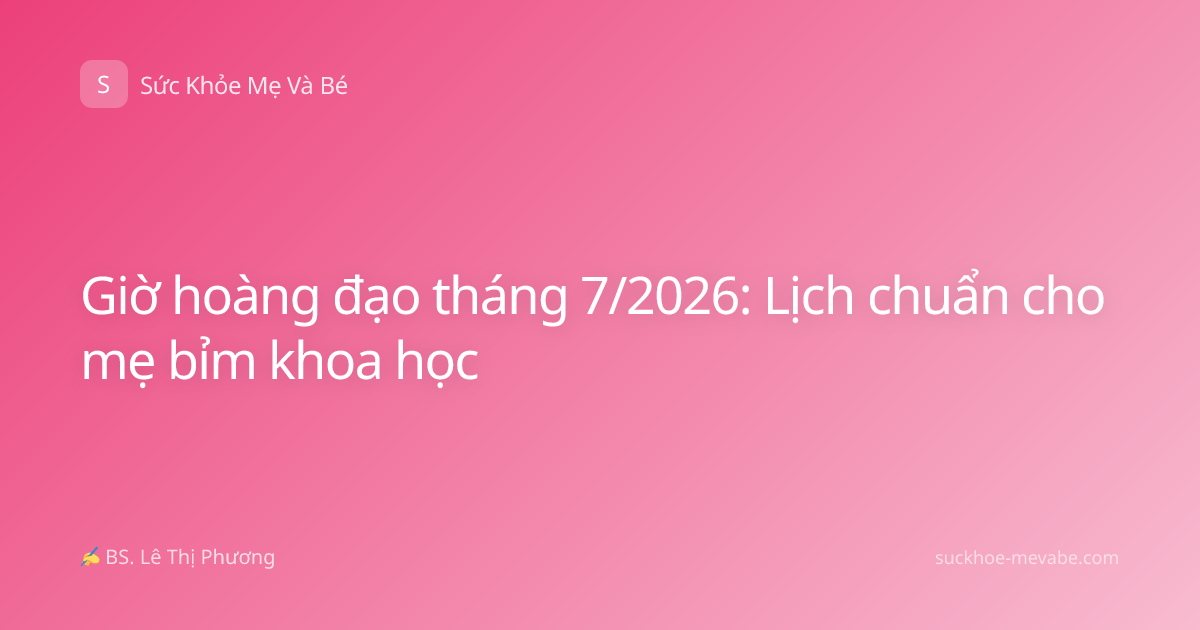 Giờ hoàng đạo tháng 7/2026: Lịch chuẩn cho mẹ bỉm khoa học